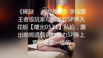 《稀缺❤️极品狠货》字母圈王者级玩家母狗女奴SP界天花板【曙光0521】私拍，露出啪啪道具调教暴力SP身上青一块紫一块的