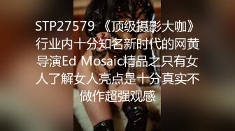 STP27579 《顶级摄影大咖》行业内十分知名新时代的网黄导演Ed Mosaic精品之只有女人了解女人亮点是十分真实不做作超强观感