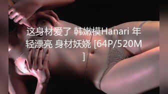 这身材爱了 韩嫩模Hanari 年轻漂亮 身材妖娆 [64P/520M]