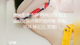 蜜桃影像传媒 PME053 约上强欲女医师操到她叫爸 羽芮(坏坏 林沁儿 芳情)