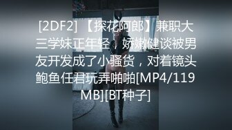 [2DF2] 【探花阿郎】兼职大三学妹正年轻，娇嫩健谈被男友开发成了小骚货，对着镜头鲍鱼任君玩弄啪啪[MP4/119MB][BT种子]