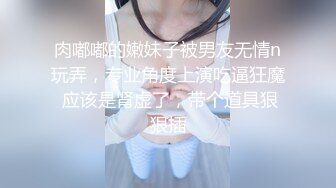 肉嘟嘟的嫩妹子被男友无情n玩弄，专业角度上演吃逼狂魔 应该是肾虚了，带个道具狠狠插