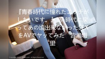 『青春時代に憧れたエッチがしたいです。』高○時代に戻ってあの頃出来なかったSEXをAVでヤッてみた♪ 皆瀨明里