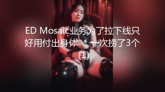 ED Mosaic业务为了拉下线只好用付出身体❤️一次捞了3个 (1)